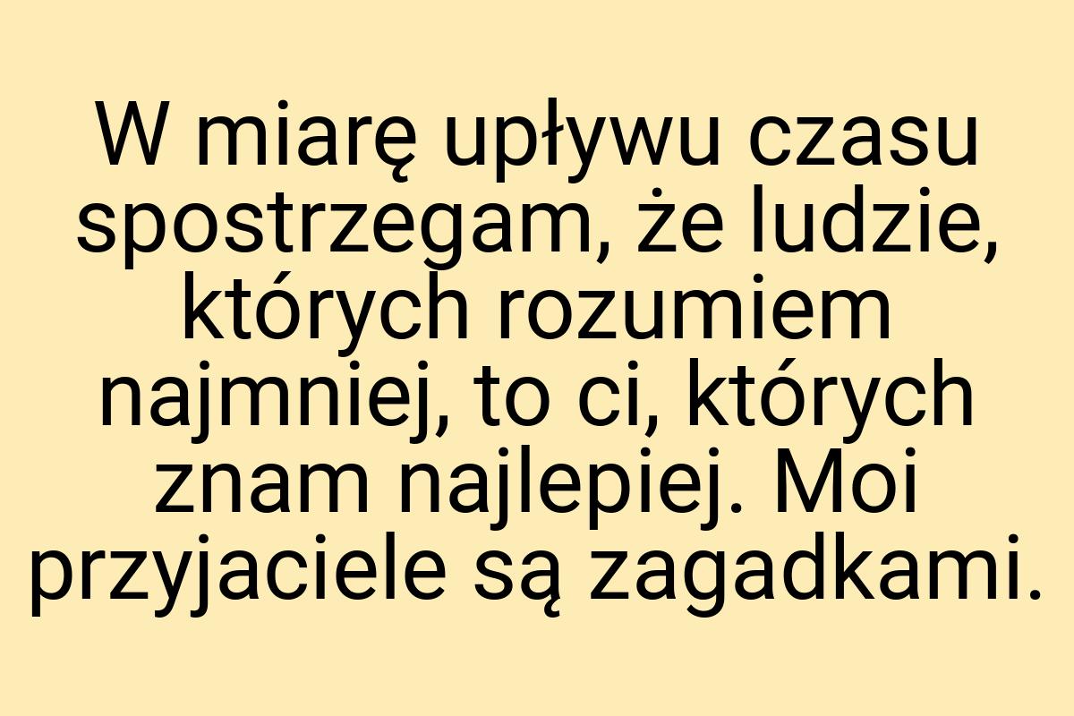 W miarę upływu czasu spostrzegam, że ludzie, których