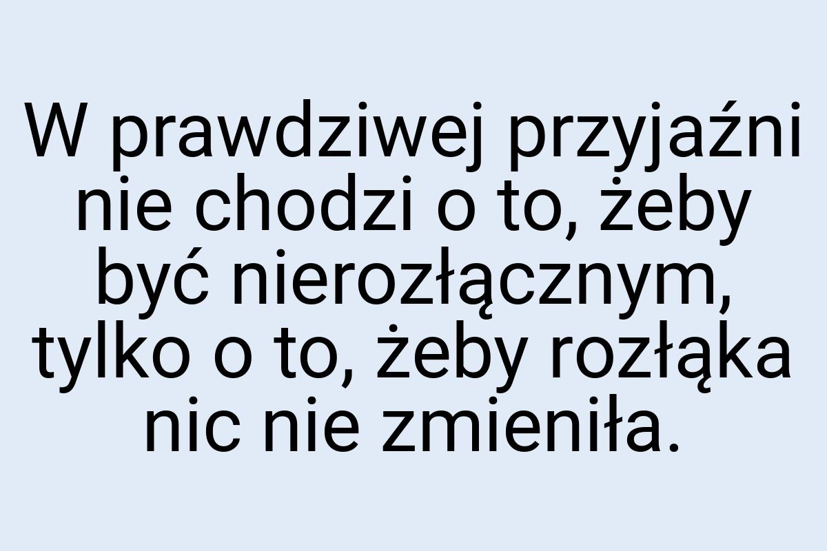 W prawdziwej przyjaźni nie chodzi o to, żeby być