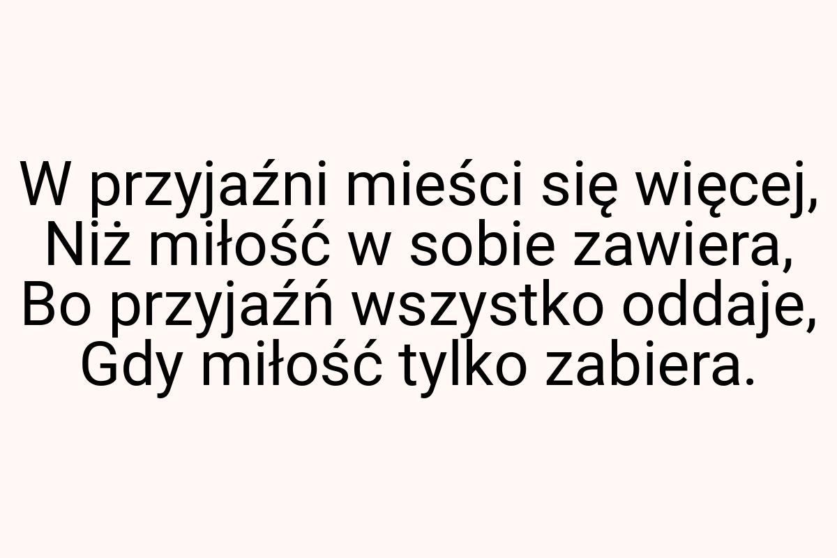 W przyjaźni mieści się więcej, Niż miłość w sobie zawiera