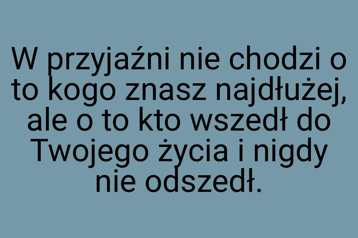 W przyjaźni nie chodzi o to kogo znasz najdłużej, ale o to