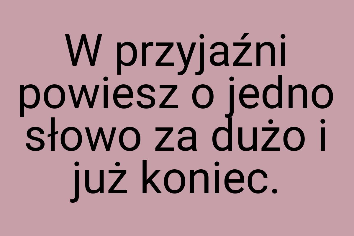 W przyjaźni powiesz o jedno słowo za dużo i już koniec