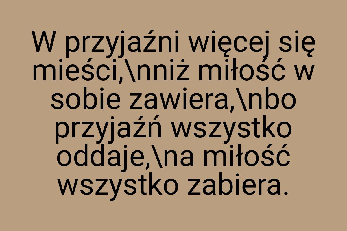 W przyjaźni więcej się mieści,\nniż miłość w sobie