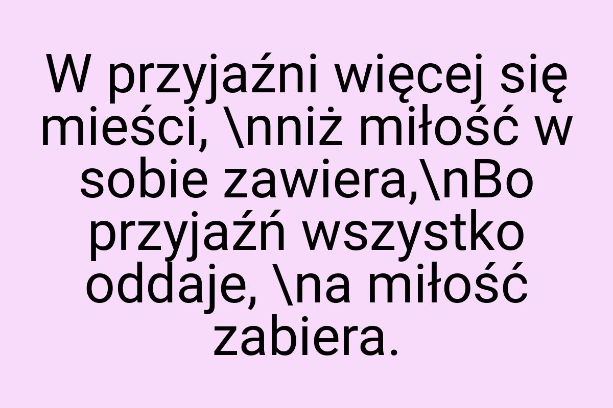 W przyjaźni więcej się mieści, \nniż miłość w sobie