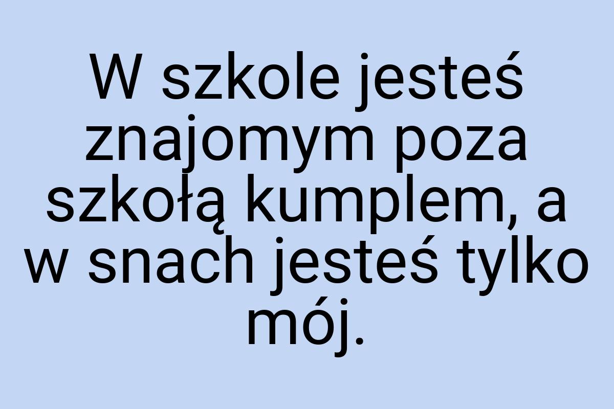 W szkole jesteś znajomym poza szkołą kumplem, a w snach