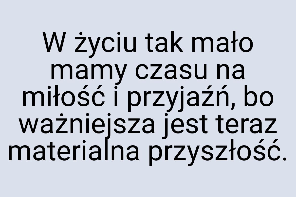 W życiu tak mało mamy czasu na miłość i przyjaźń, bo