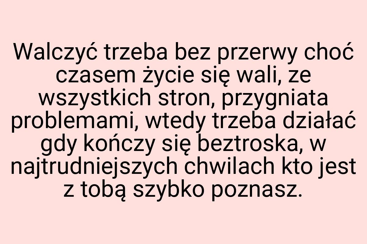 Walczyć trzeba bez przerwy choć czasem życie się wali, ze