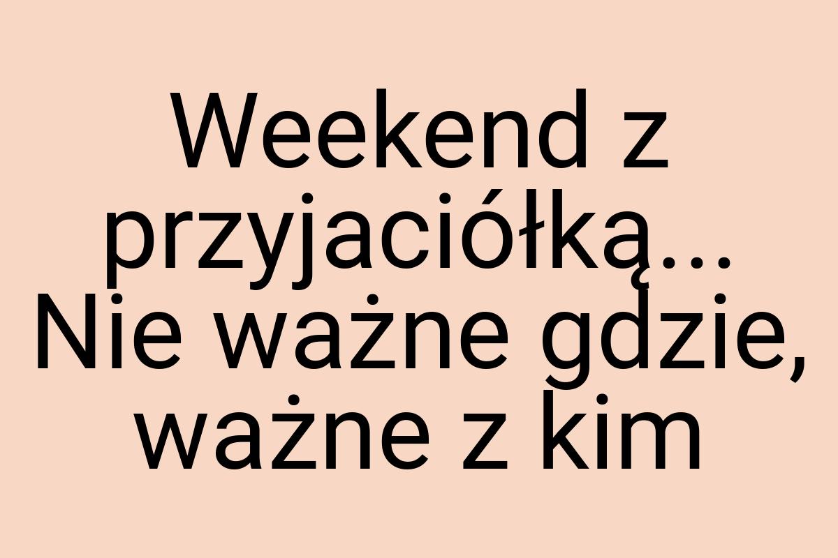 Weekend z przyjaciółką... Nie ważne gdzie, ważne z kim