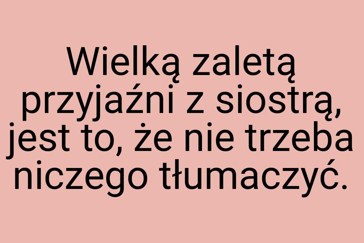 Wielką zaletą przyjaźni z siostrą, jest to, że nie trzeba