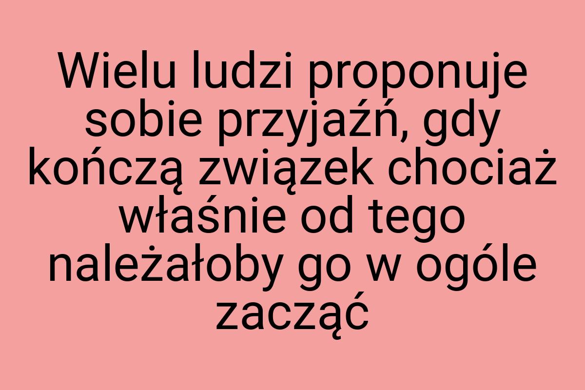 Wielu ludzi proponuje sobie przyjaźń, gdy kończą związek