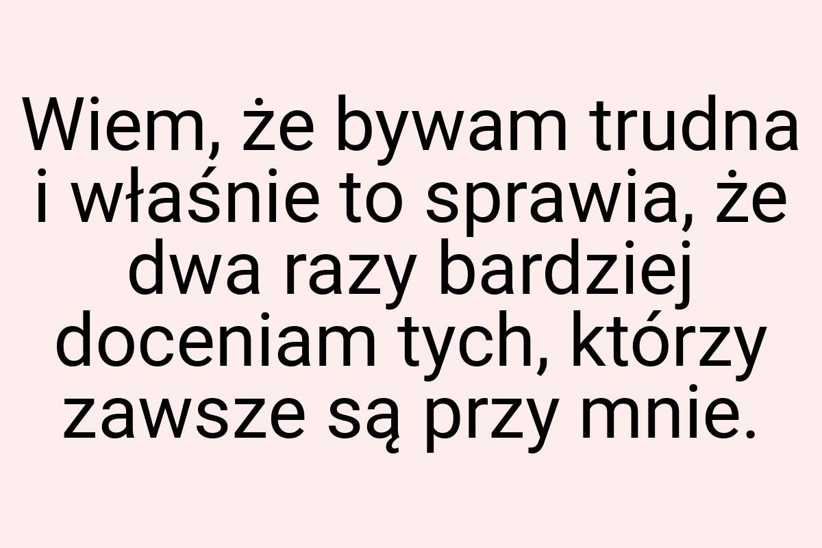 Wiem, że bywam trudna i właśnie to sprawia, że dwa razy