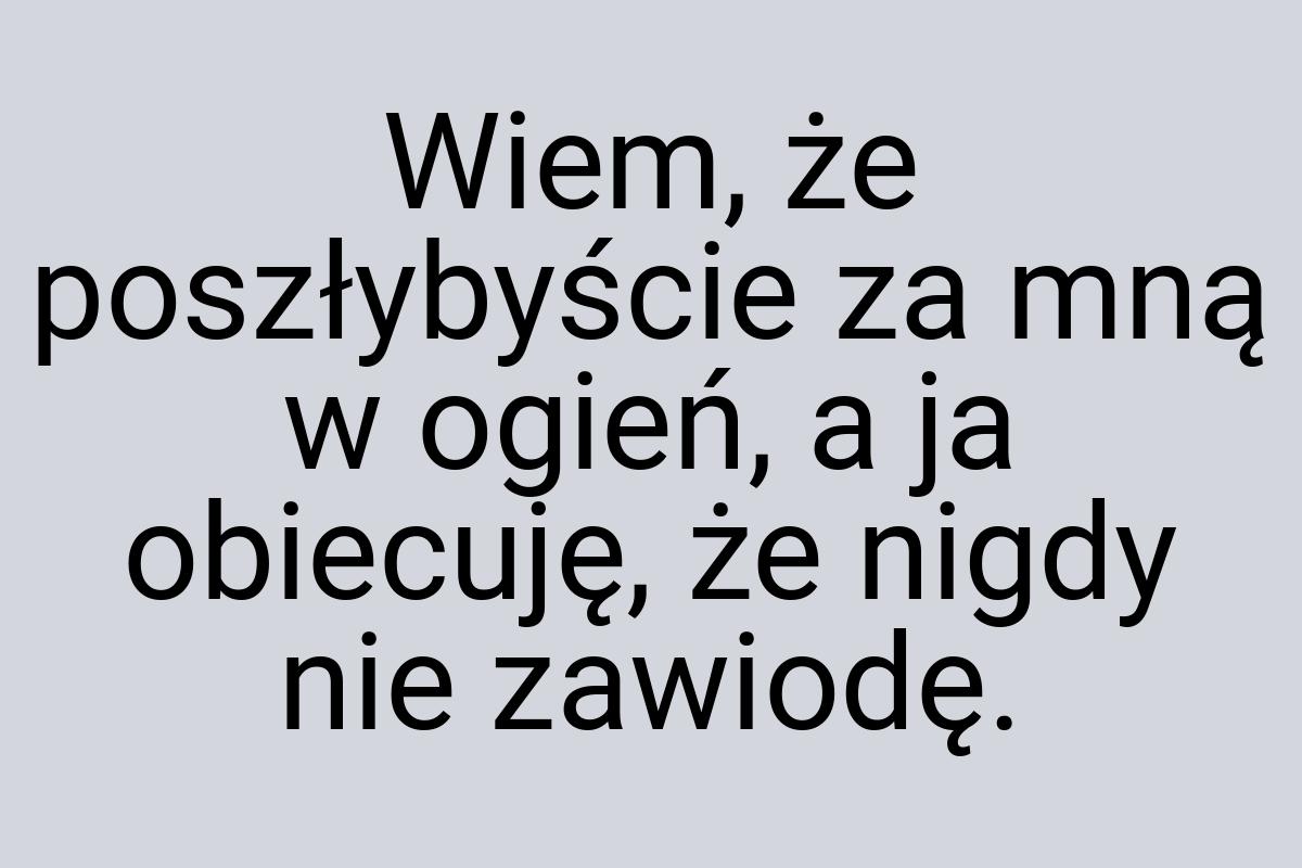 Wiem, że poszłybyście za mną w ogień, a ja obiecuję, że