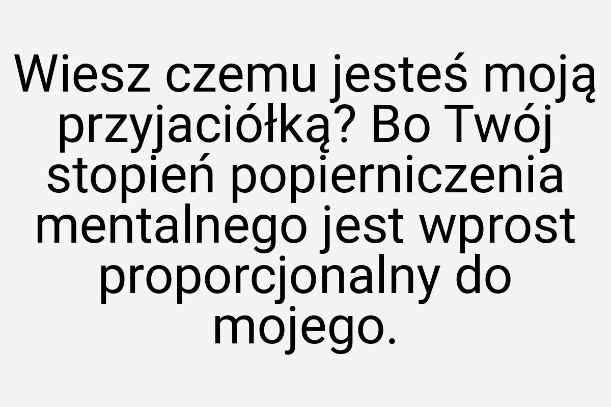 Wiesz czemu jesteś moją przyjaciółką? Bo Twój stopień