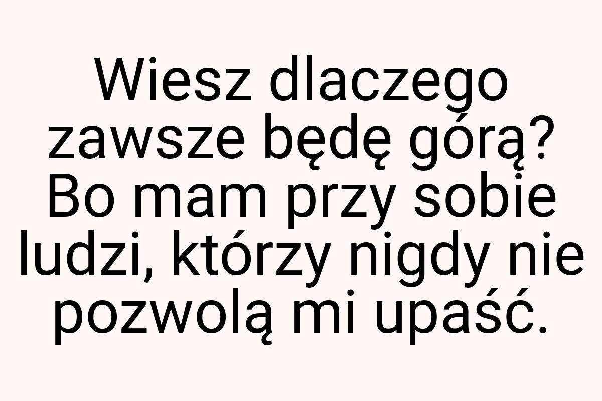 Wiesz dlaczego zawsze będę górą? Bo mam przy sobie ludzi