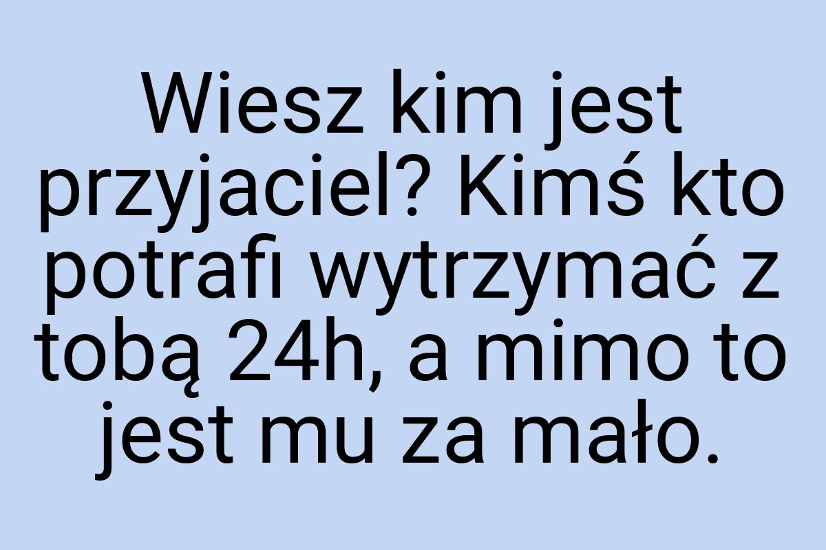 Wiesz kim jest przyjaciel? Kimś kto potrafi wytrzymać z