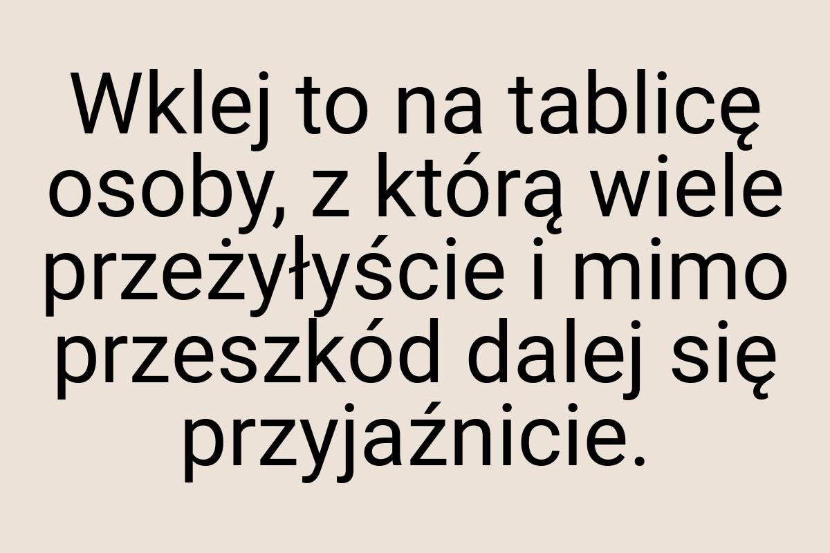 Wklej to na tablicę osoby, z którą wiele przeżyłyście i