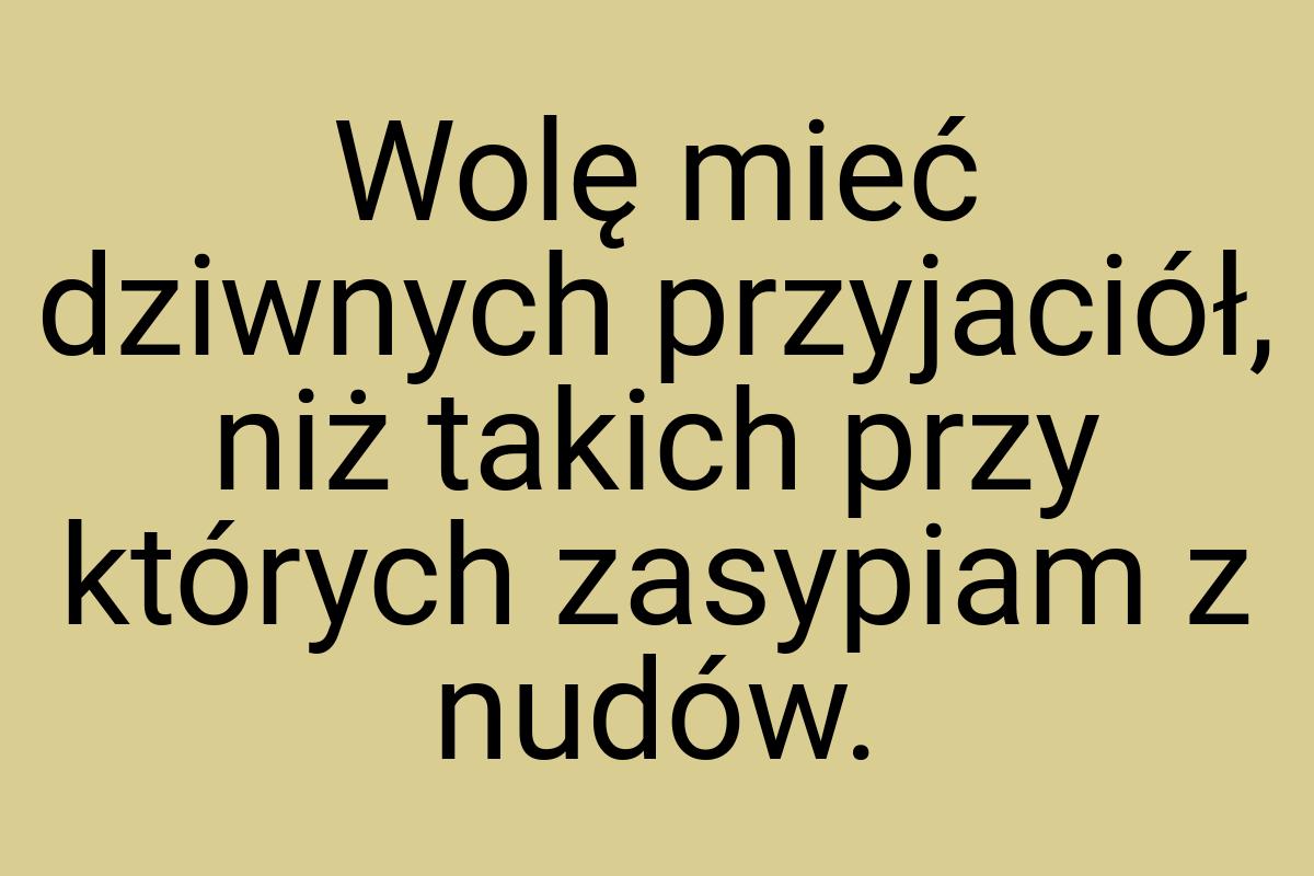 Wolę mieć dziwnych przyjaciół, niż takich przy których