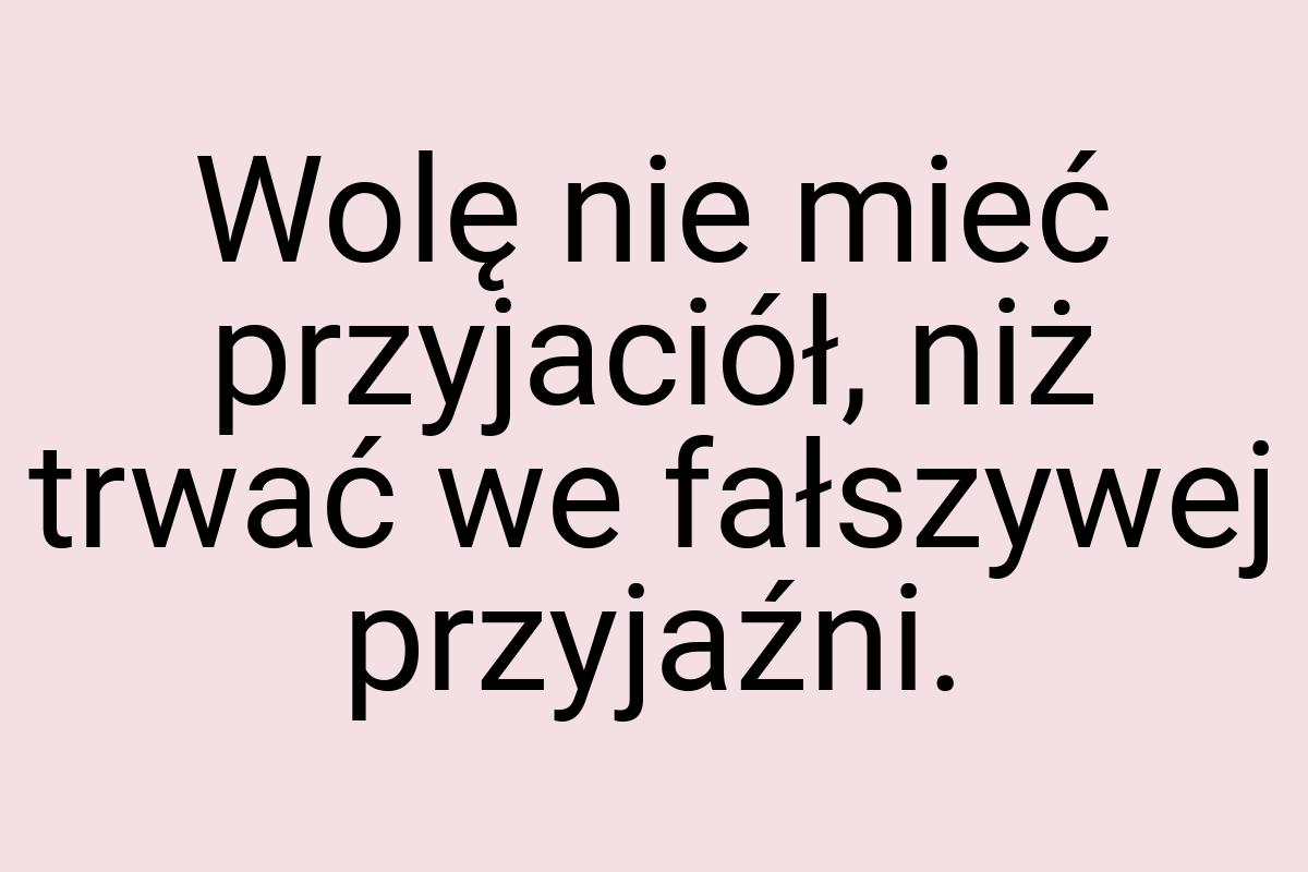 Wolę nie mieć przyjaciół, niż trwać we fałszywej przyjaźni