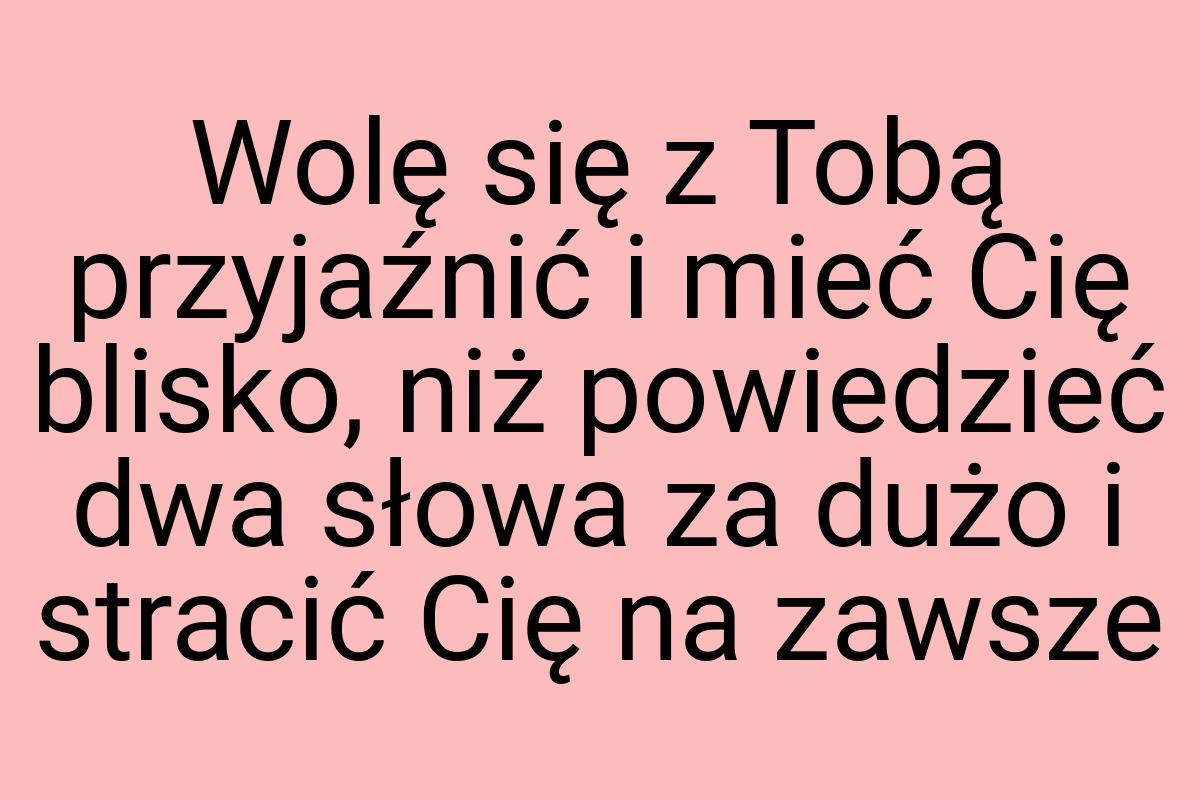 Wolę się z Tobą przyjaźnić i mieć Cię blisko, niż