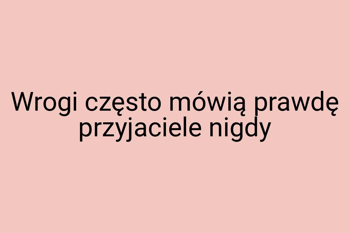 Wrogi często mówią prawdę przyjaciele nigdy