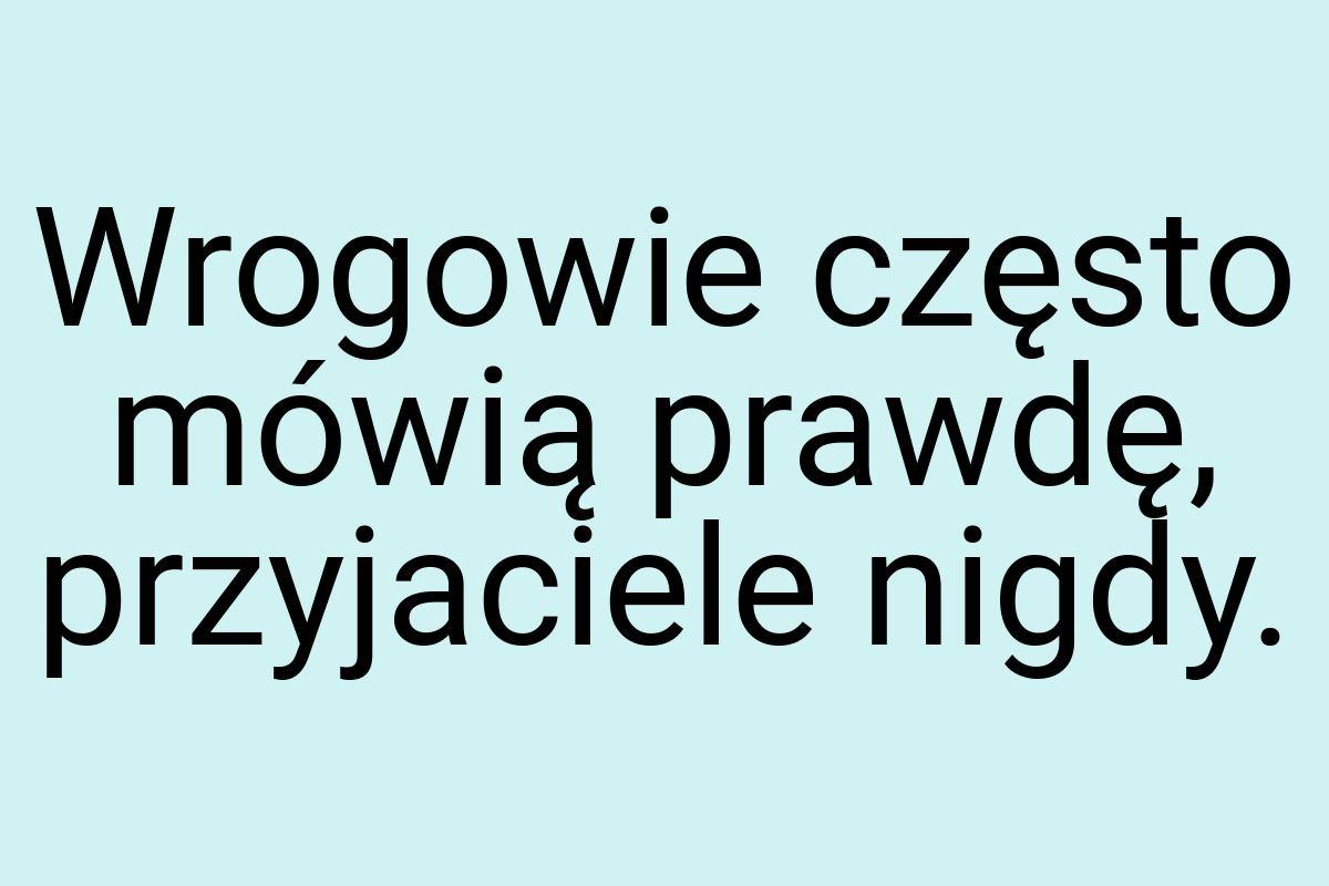 Wrogowie często mówią prawdę, przyjaciele nigdy