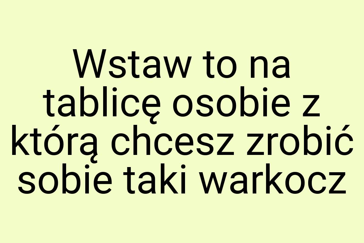 Wstaw to na tablicę osobie z którą chcesz zrobić sobie taki