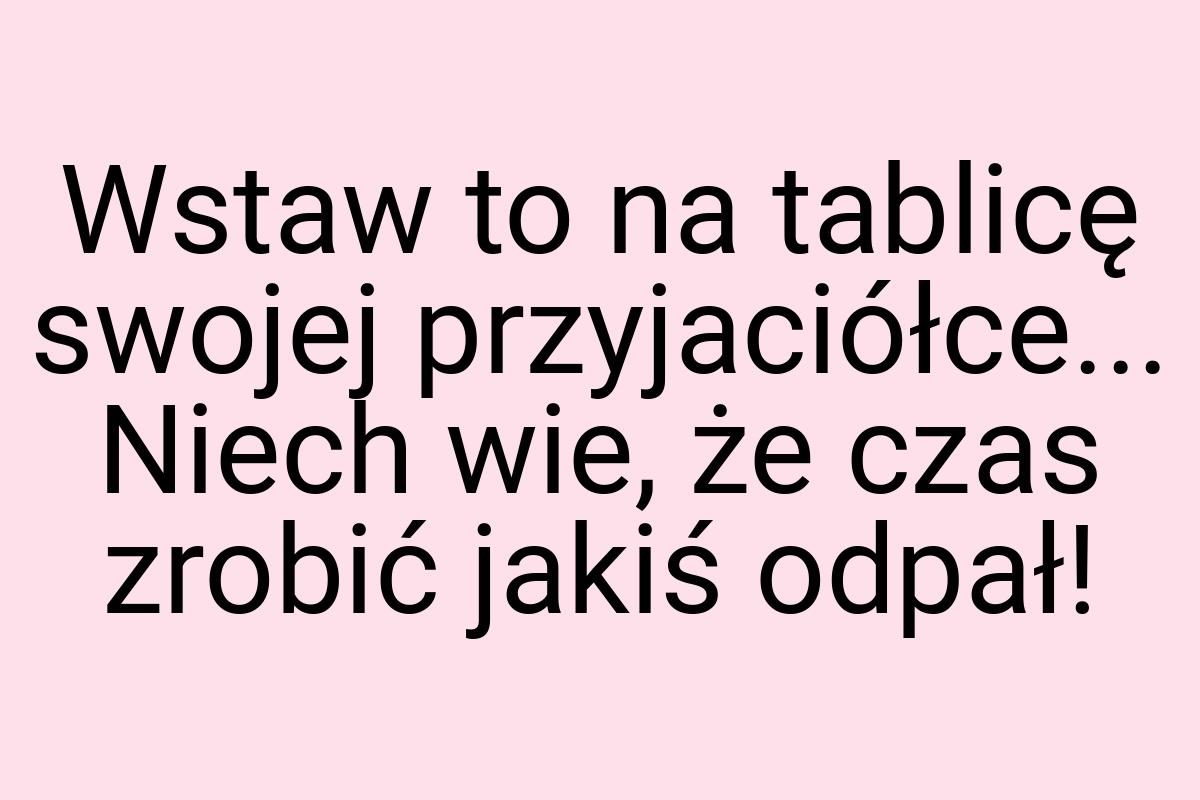 Wstaw to na tablicę swojej przyjaciółce... Niech wie, że