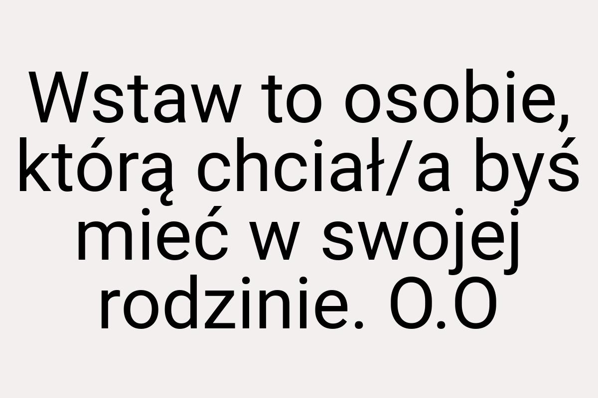 Wstaw to osobie, którą chciał/a byś mieć w swojej rodzinie