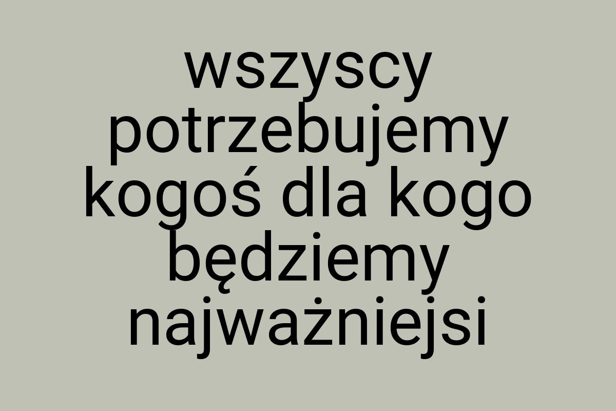 Wszyscy potrzebujemy kogoś dla kogo będziemy najważniejsi