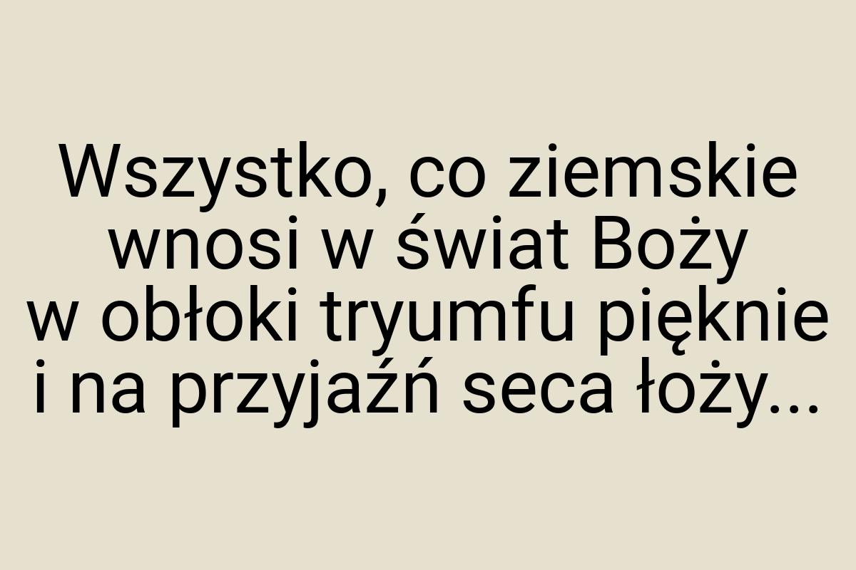 Wszystko, co ziemskie wnosi w świat Boży w obłoki tryumfu
