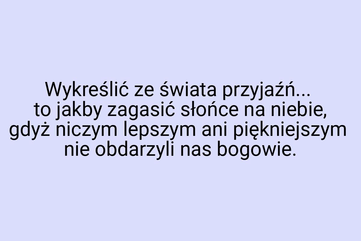 Wykreślić ze świata przyjaźń... to jakby zagasić słońce na