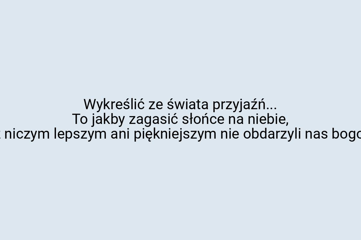 Wykreślić ze świata przyjaźń... To jakby zagasić słońce na