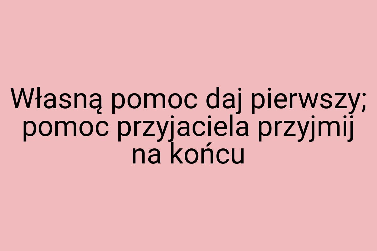 Własną pomoc daj pierwszy; pomoc przyjaciela przyjmij na