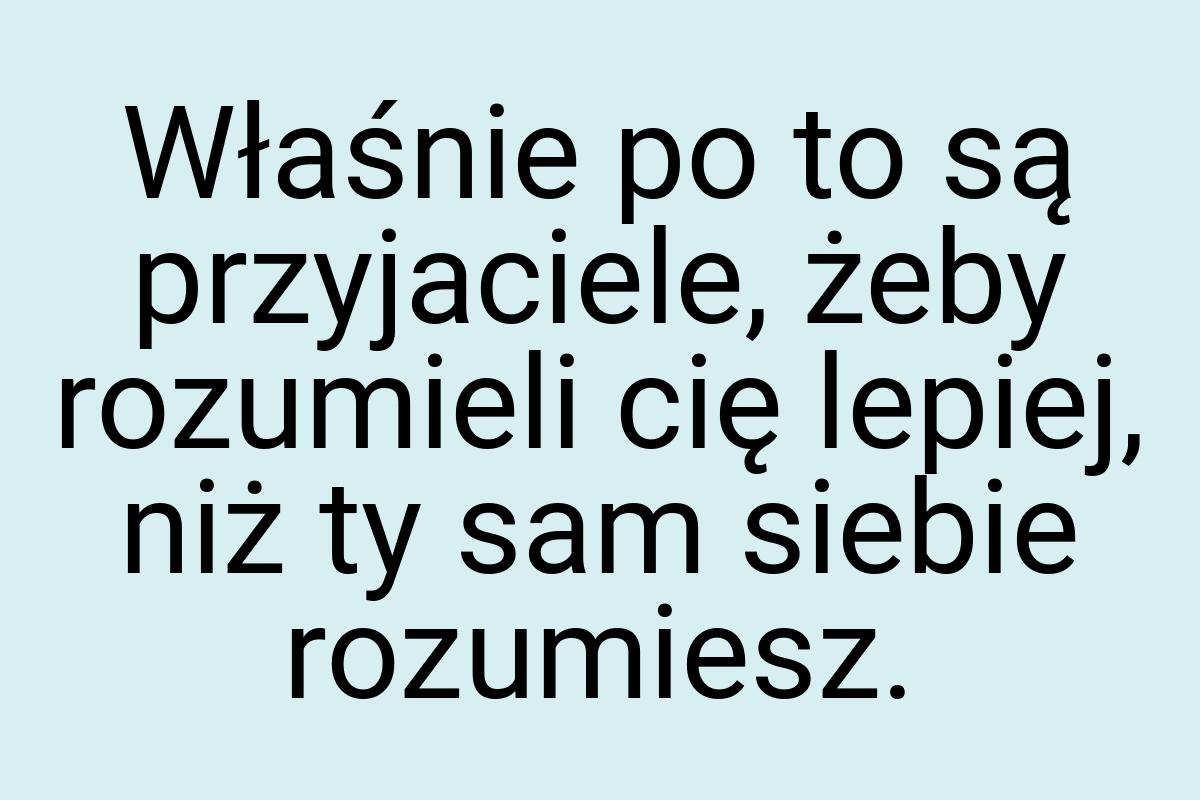 Właśnie po to są przyjaciele, żeby rozumieli cię lepiej