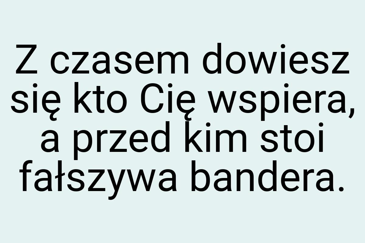 Z czasem dowiesz się kto Cię wspiera, a przed kim stoi