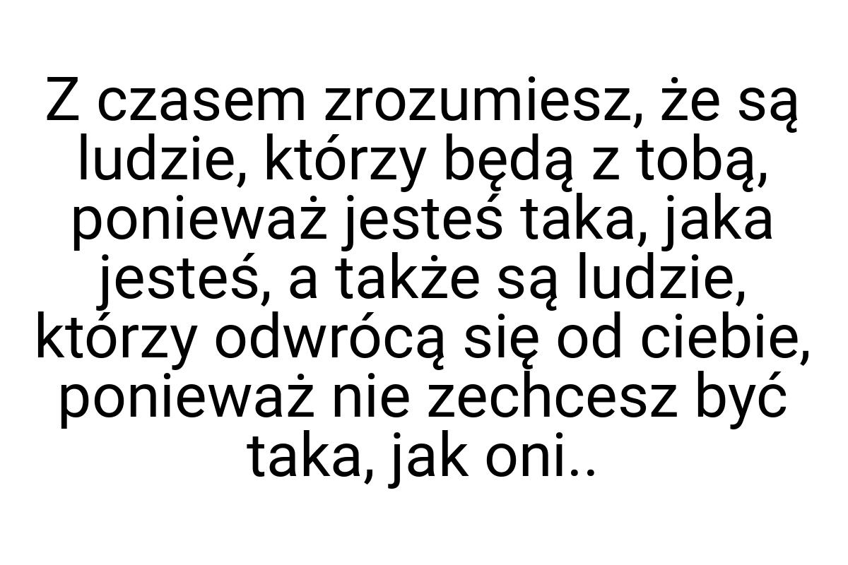 Z czasem zrozumiesz, że są ludzie, którzy będą z tobą