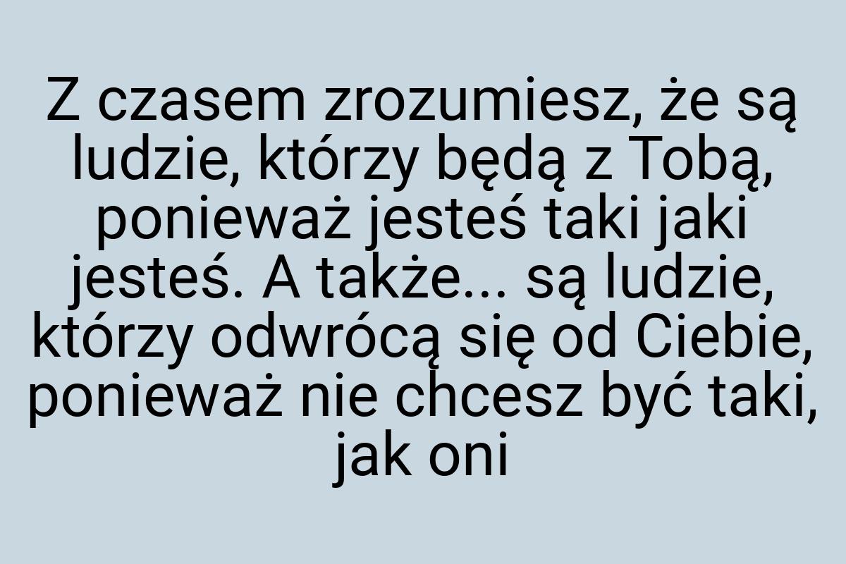 Z czasem zrozumiesz, że są ludzie, którzy będą z Tobą