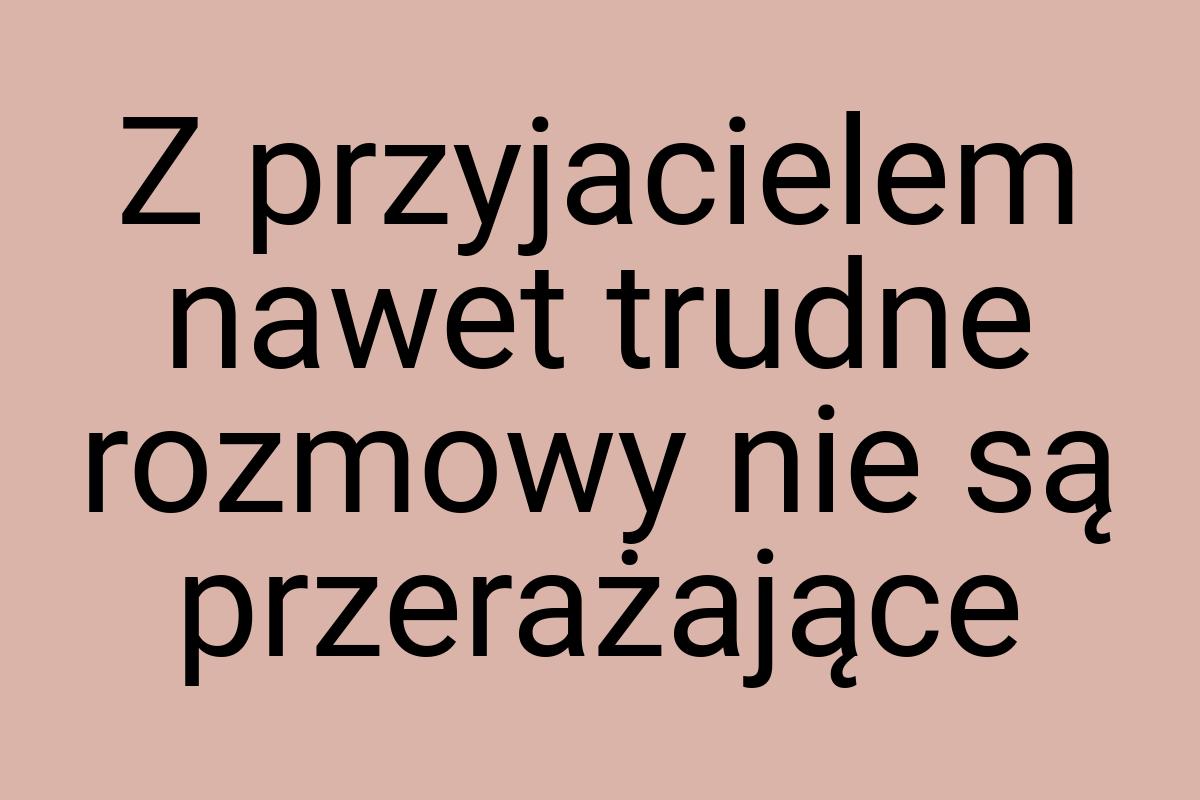 Z przyjacielem nawet trudne rozmowy nie są przerażające