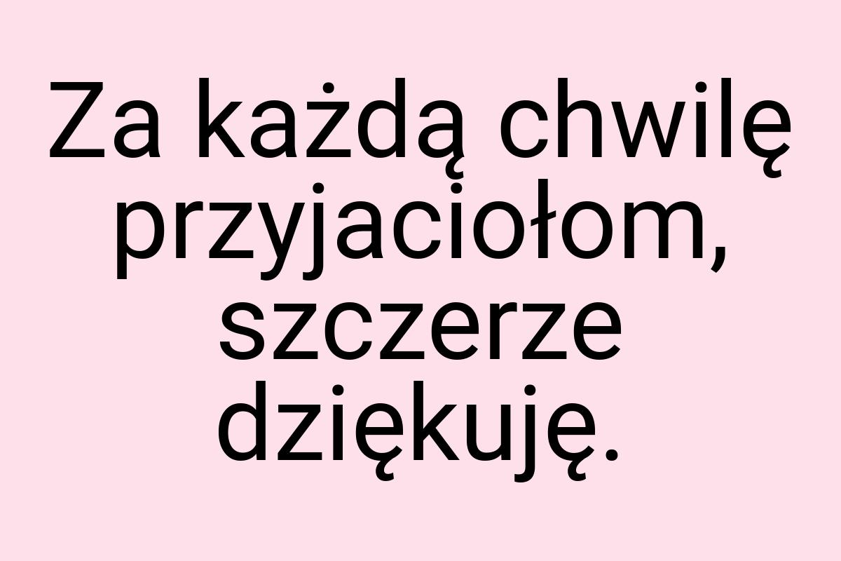 Za każdą chwilę przyjaciołom, szczerze dziękuję