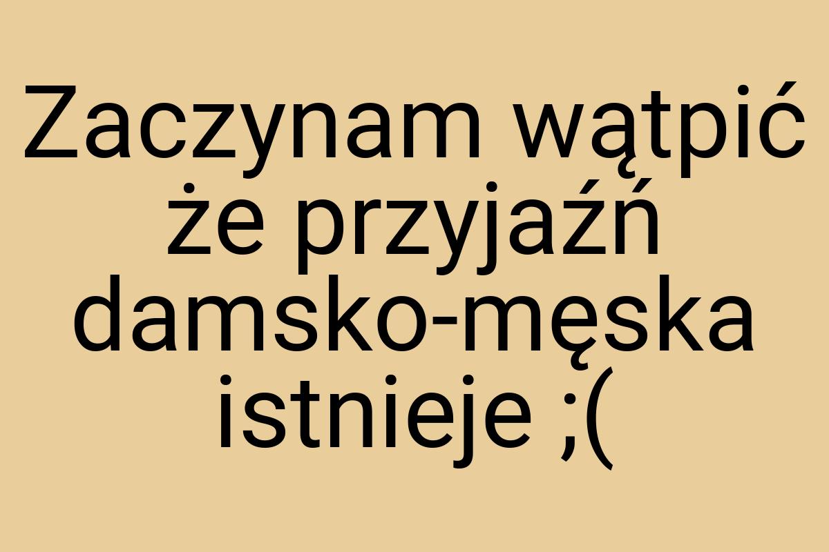 Zaczynam wątpić że przyjaźń damsko-męska istnieje