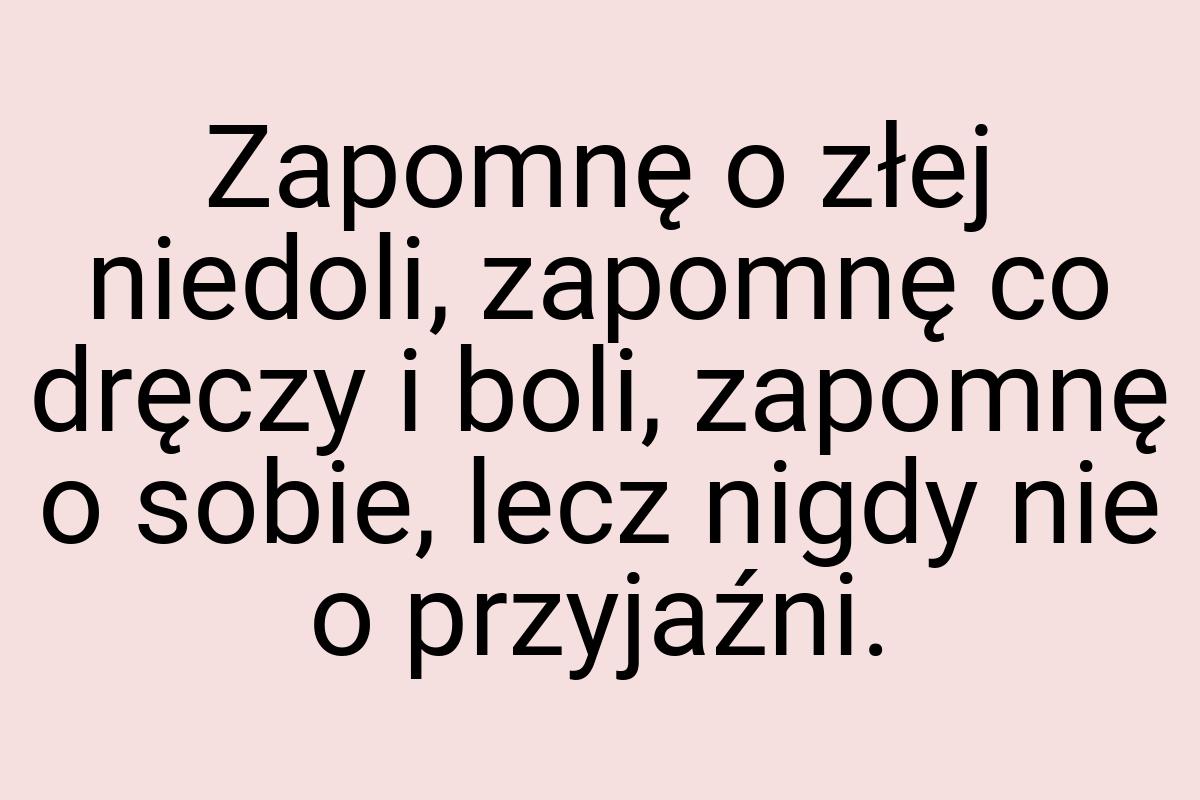 Zapomnę o złej niedoli, zapomnę co dręczy i boli, zapomnę o