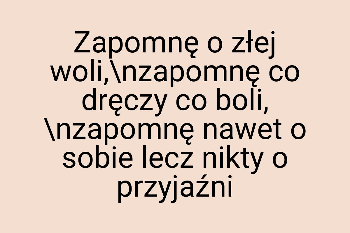 Zapomnę o złej woli,\nzapomnę co dręczy co boli, \nzapomnę