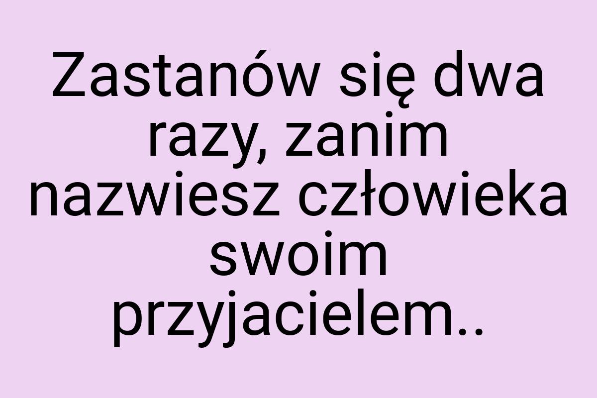 Zastanów się dwa razy, zanim nazwiesz człowieka swoim