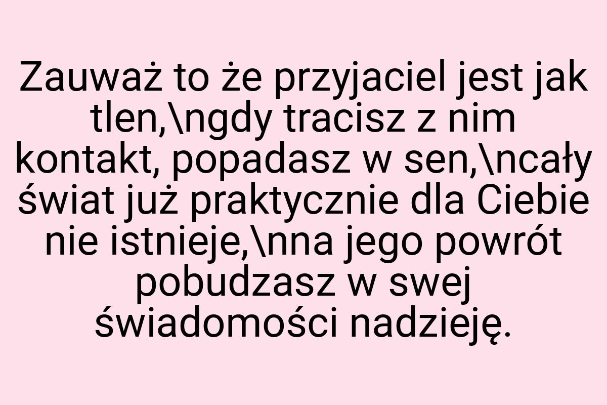 Zauważ to że przyjaciel jest jak tlen,\ngdy tracisz z nim