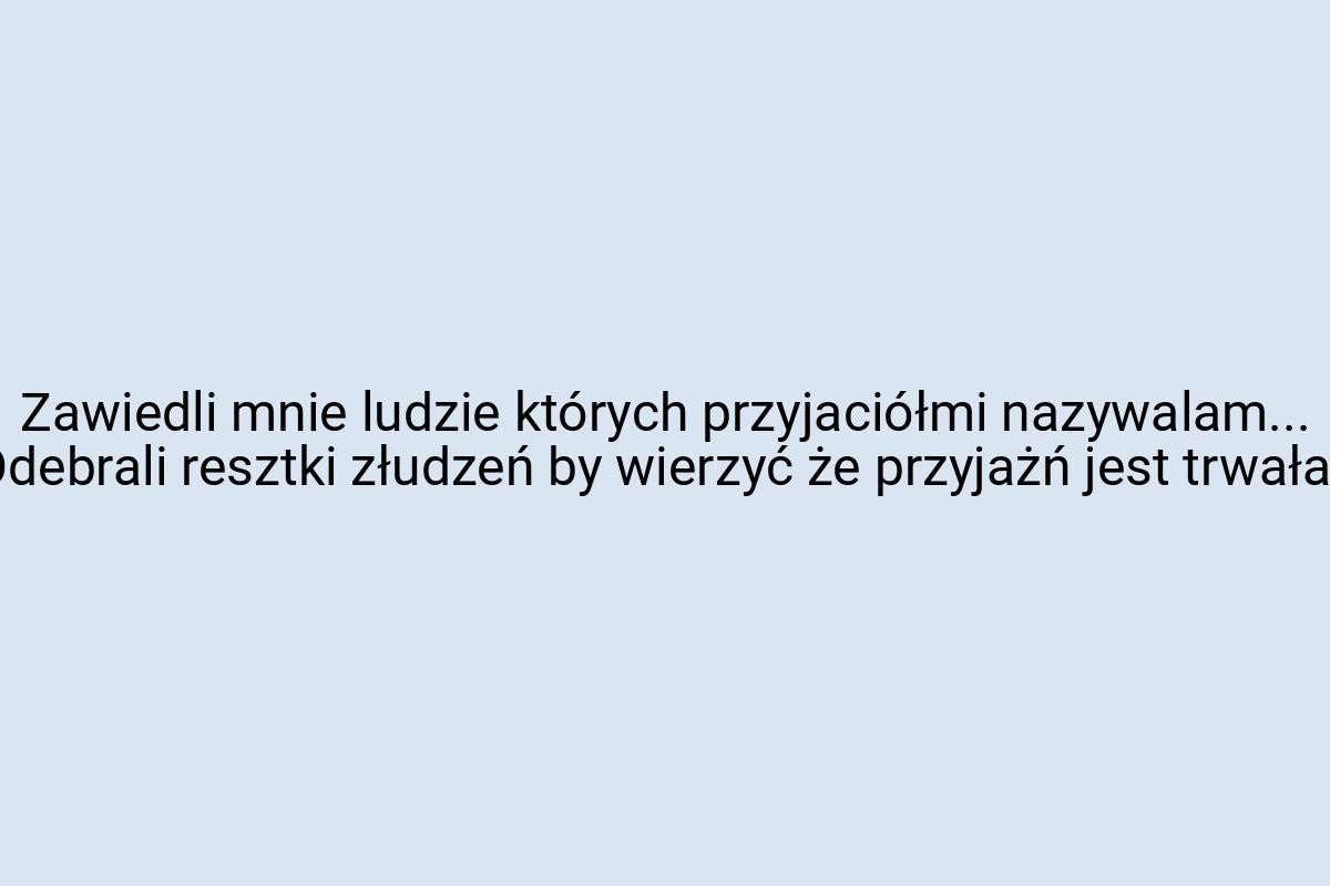 Zawiedli mnie ludzie których przyjaciółmi nazywalam