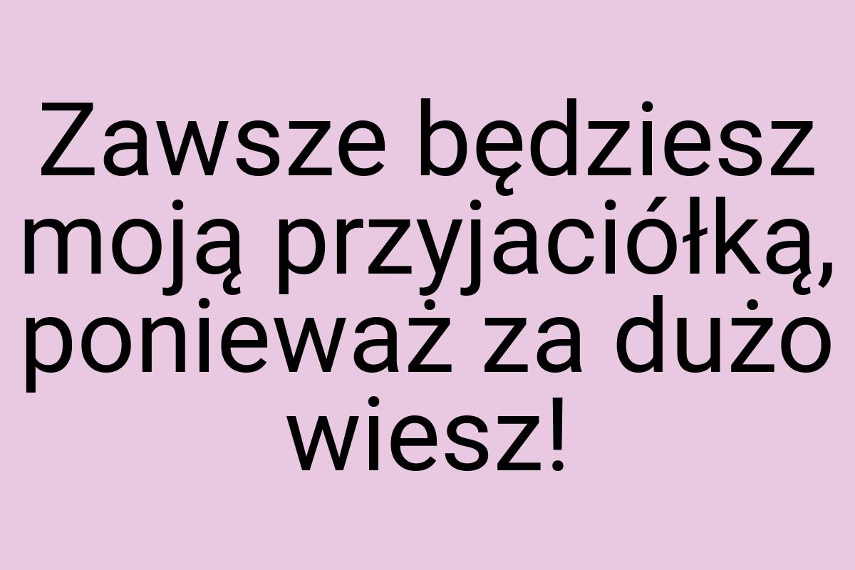 Zawsze będziesz moją przyjaciółką, ponieważ za dużo wiesz