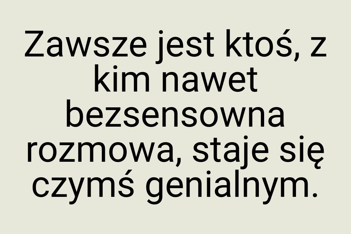 Zawsze jest ktoś, z kim nawet bezsensowna rozmowa, staje