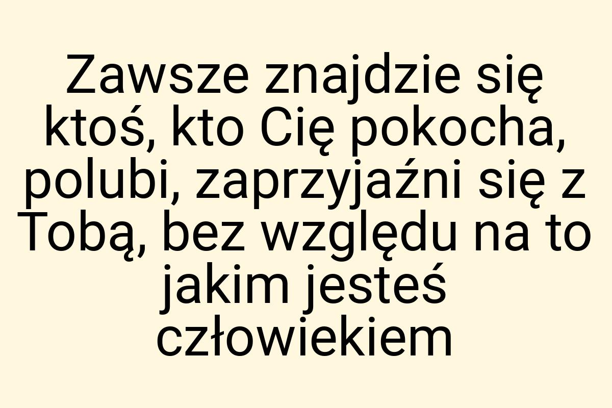 Zawsze znajdzie się ktoś, kto Cię pokocha, polubi