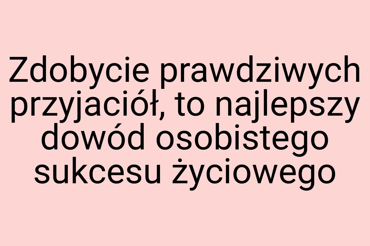 Zdobycie prawdziwych przyjaciół, to najlepszy dowód