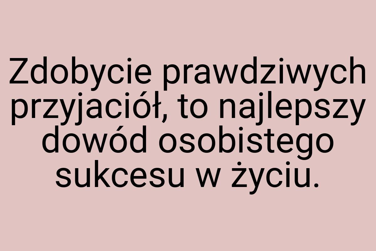 Zdobycie prawdziwych przyjaciół, to najlepszy dowód