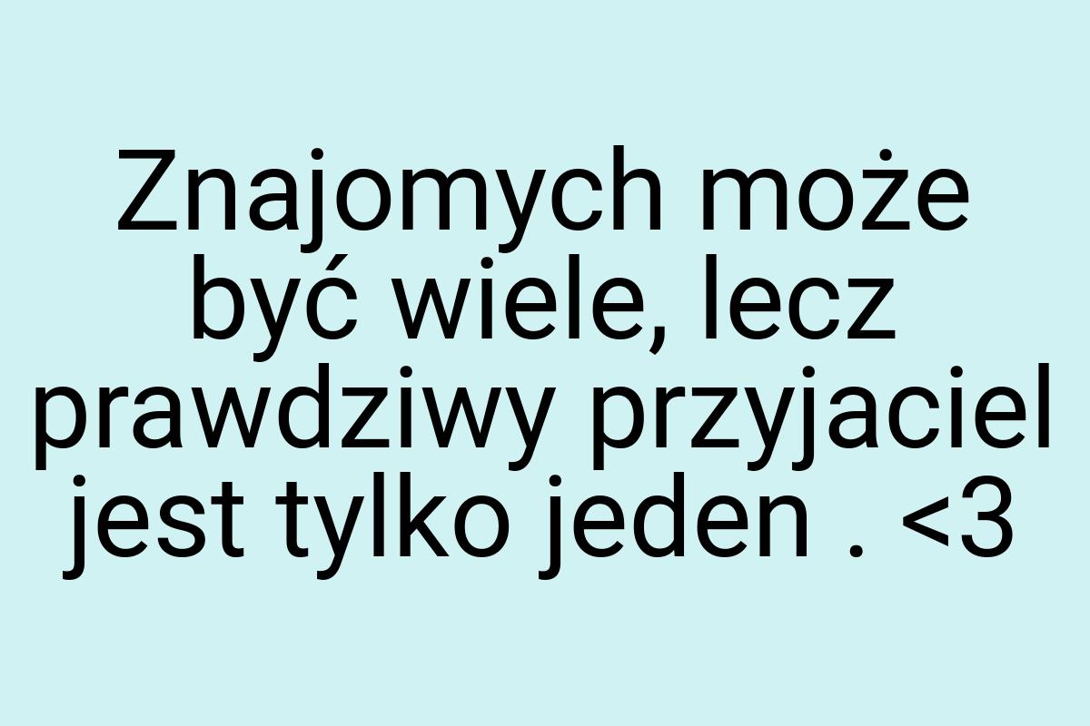 Znajomych może być wiele, lecz prawdziwy przyjaciel jest